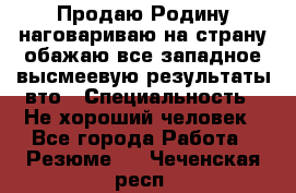 Продаю Родину.наговариваю на страну.обажаю все западное.высмеевую результаты вто › Специальность ­ Не хороший человек - Все города Работа » Резюме   . Чеченская респ.